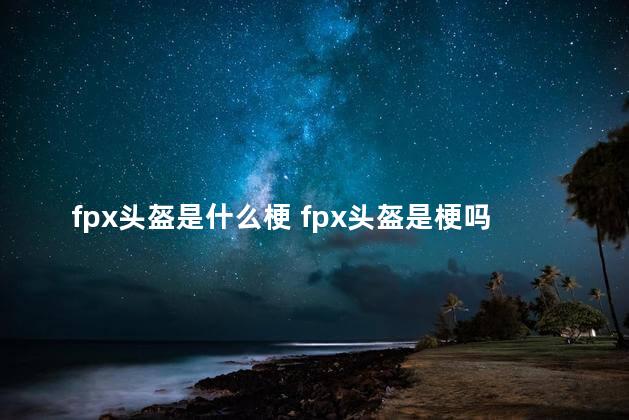 fpx头盔是什么梗 fpx头盔是梗吗